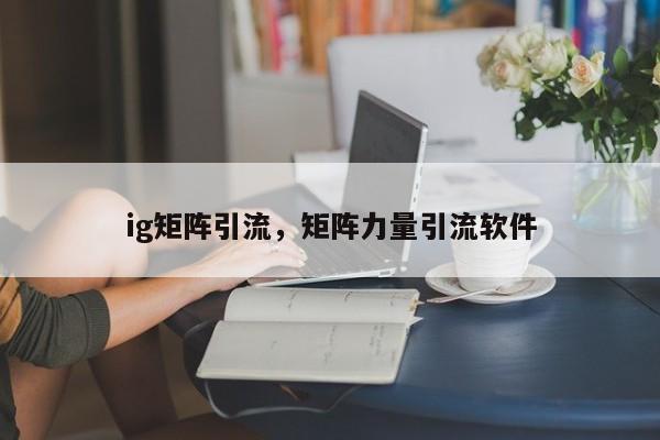 ig矩阵引流，矩阵力量引流软件