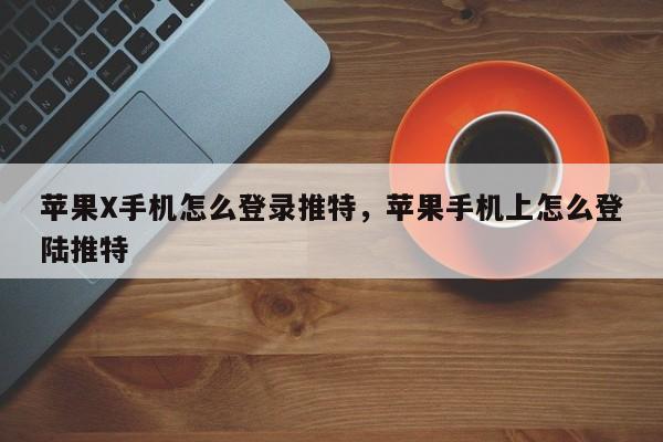 苹果X手机怎么登录推特，苹果手机上怎么登陆推特
