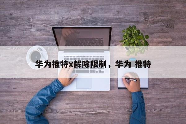华为推特x解除限制，华为 推特