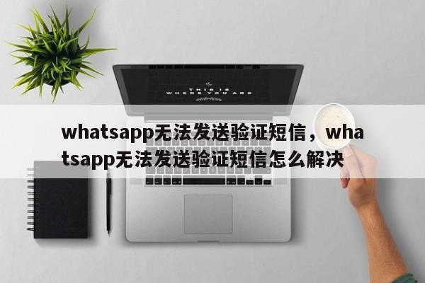 whatsapp无法发送验证短信，whatsapp无法发送验证短信怎么解决