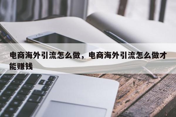 电商海外引流怎么做,电商海外引流怎么做才能赚钱