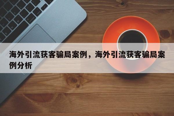 海外引流获客骗局案例，海外引流获客骗局案例分析