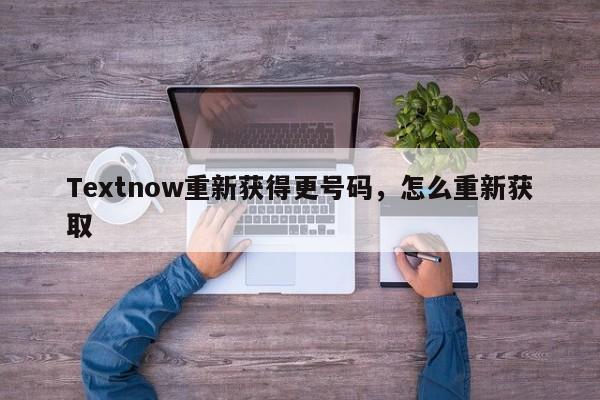 Textnow重新获得更号码，怎么重新获取