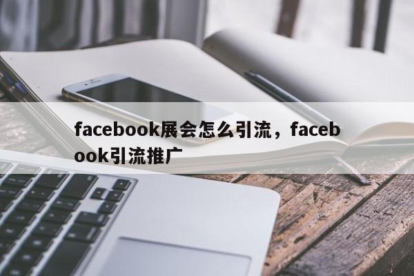 facebook展会怎么引流，facebook引流推广