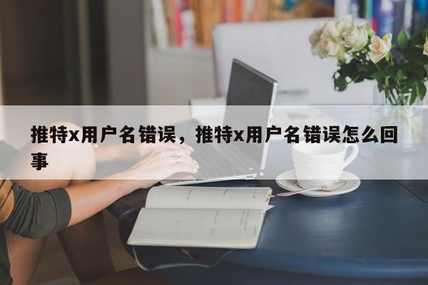 推特x用户名错误，推特x用户名错误怎么回事