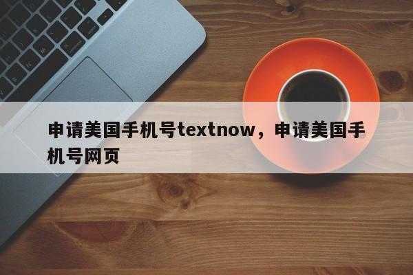 申请美国手机号textnow，申请美国手机号网页
