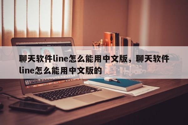 聊天软件line怎么能用中文版，聊天软件line怎么能用中文版的