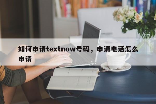 如何申请textnow号码，申请电话怎么申请
