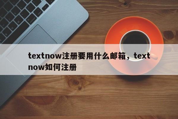 textnow注册要用什么邮箱，textnow如何注册