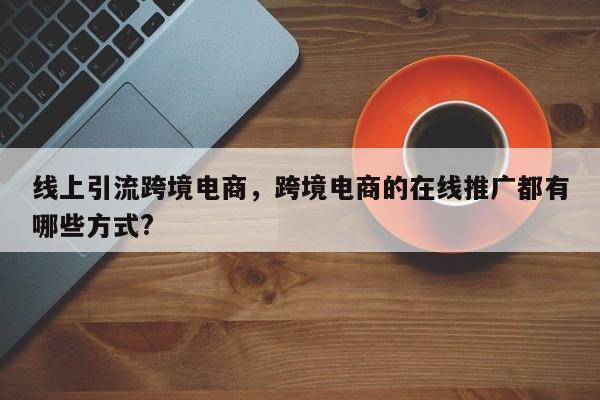 线上引流跨境电商，跨境电商的在线推广都有哪些方式?