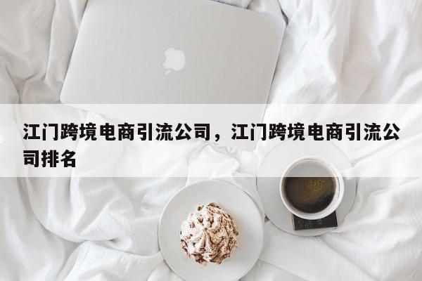 江门跨境电商引流公司，江门跨境电商引流公司排名