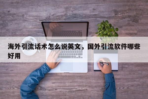 海外引流话术怎么说英文,国外引流软件哪些好用