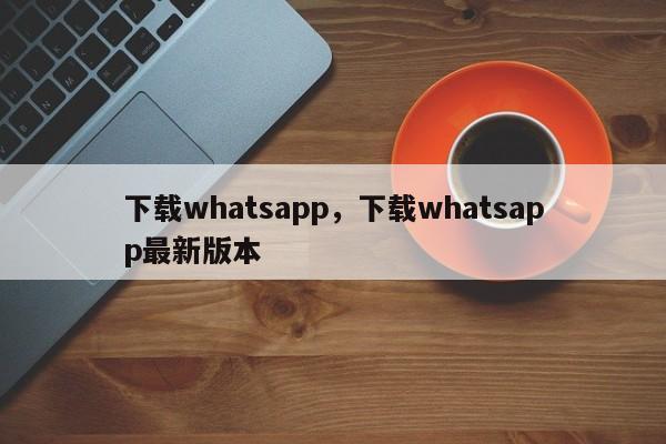 下载whatsapp,下载whatsapp最新版本