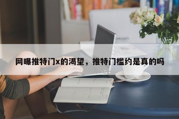 网曝推特门x的渴望，推特门槛约是真的吗