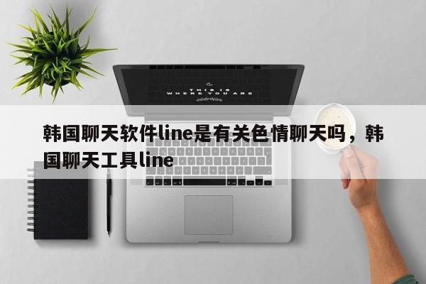 韩国聊天软件line是有关色情聊天吗，韩国聊天工具line