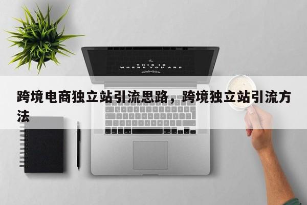 跨境电商独立站引流思路,跨境独立站引流方法
