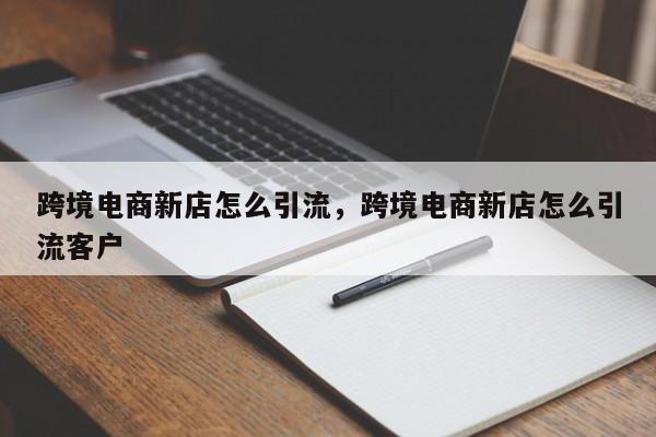跨境电商新店怎么引流，跨境电商新店怎么引流客户