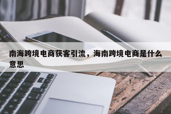 南海跨境电商获客引流，海南跨境电商是什么意思