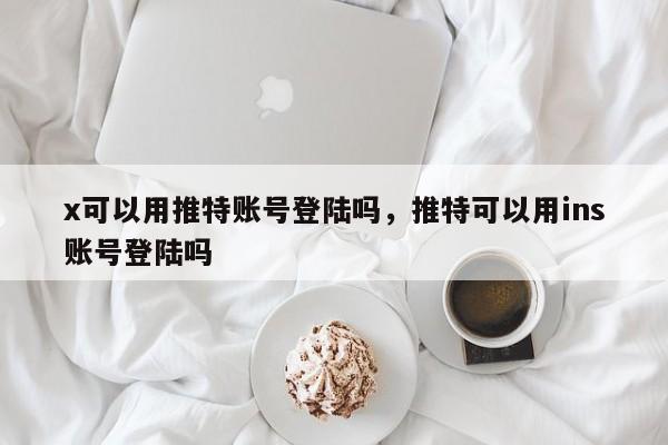 x可以用推特账号登陆吗，推特可以用ins账号登陆吗