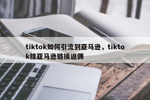 tiktok如何引流到亚马逊,tiktok挂亚马逊链接返佣