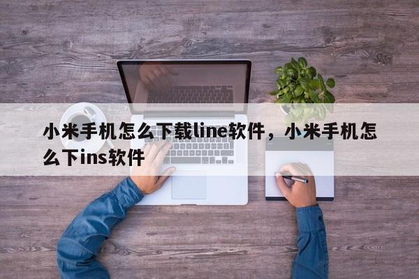 小米手机怎么下载line软件，小米手机怎么下ins软件