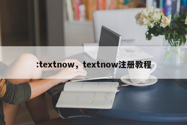 :textnow，textnow注册教程