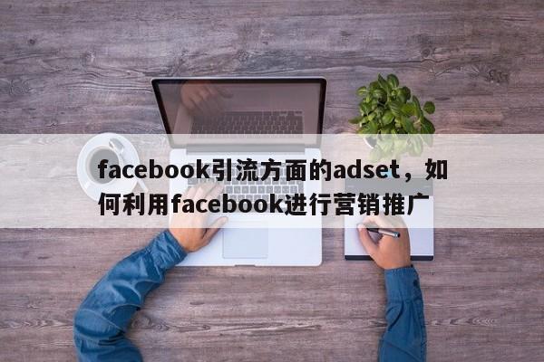 facebook引流方面的adset，如何利用facebook进行营销推广