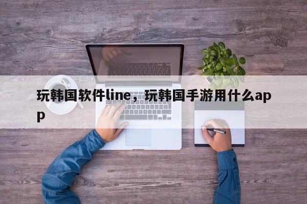 玩韩国软件line，玩韩国手游用什么app