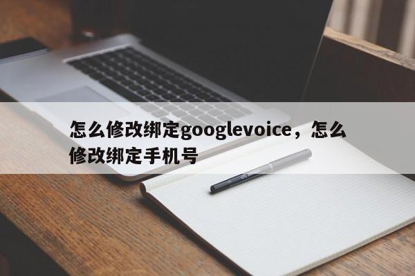 怎么修改绑定googlevoice,怎么修改绑定手机号