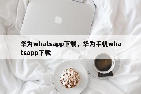 华为whatsapp下载，华为手机whatsapp下载