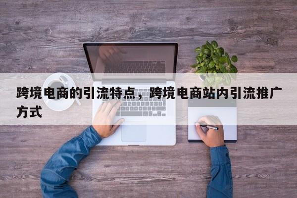 跨境电商的引流特点，跨境电商站内引流推广方式