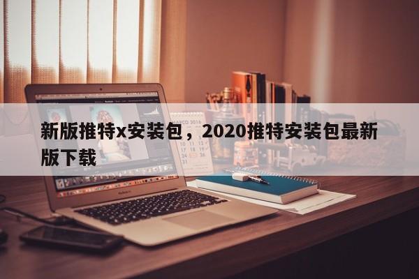 新版推特x安装包，2020推特安装包最新版下载