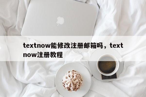 textnow能修改注册邮箱吗,textnow注册教程