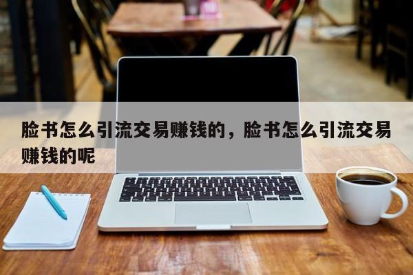 脸书怎么引流交易赚钱的，脸书怎么引流交易赚钱的呢