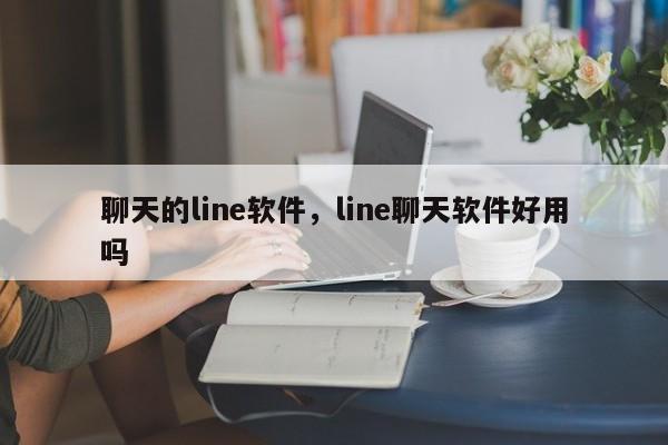 聊天的line软件，line聊天软件好用吗