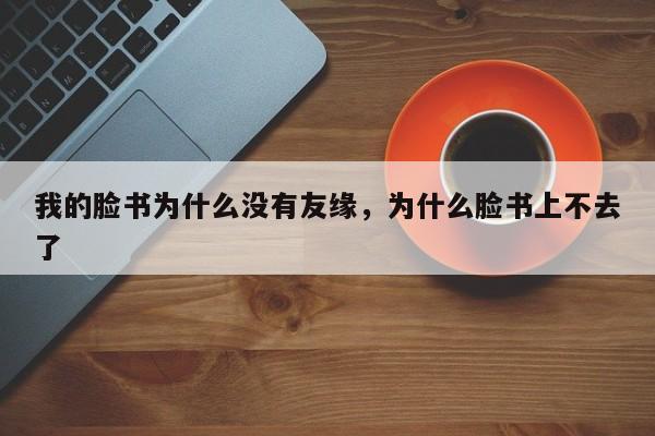 我的脸书为什么没有友缘，为什么脸书上不去了