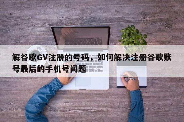 解谷歌GV注册的号码,如何解决注册谷歌账号最后的手机号问题