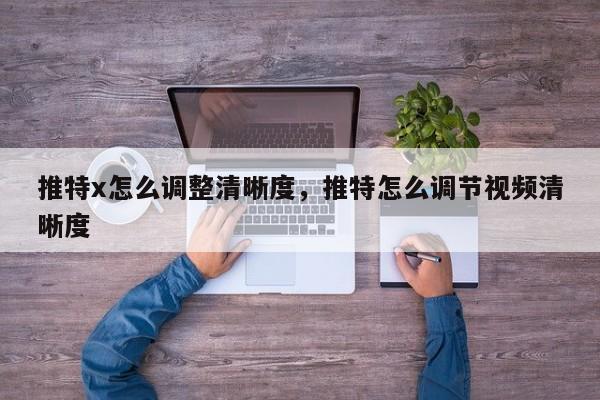 推特x怎么调整清晰度，推特怎么调节视频清晰度