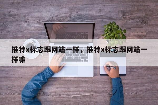 推特x标志跟网站一样，推特x标志跟网站一样嘛