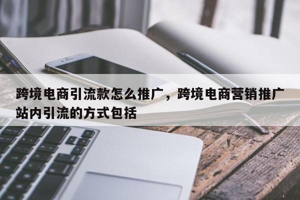 跨境电商引流款怎么推广，跨境电商营销推广站内引流的方式包括