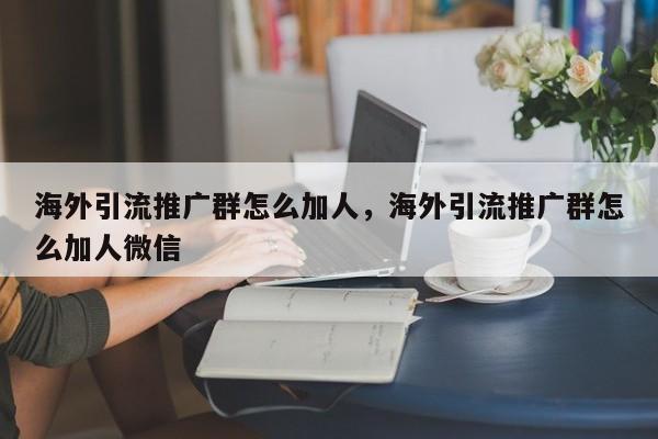 海外引流推广群怎么加人,海外引流推广群怎么加人微信