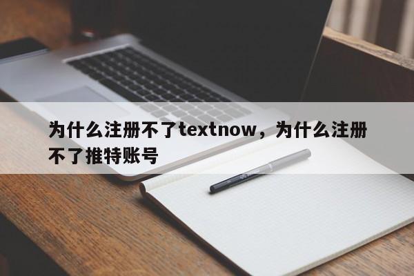 为什么注册不了textnow,为什么注册不了推特账号