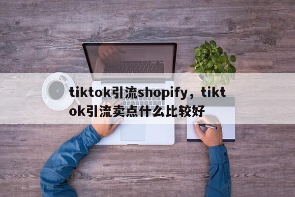 tiktok引流shopify,tiktok引流卖点什么比较好