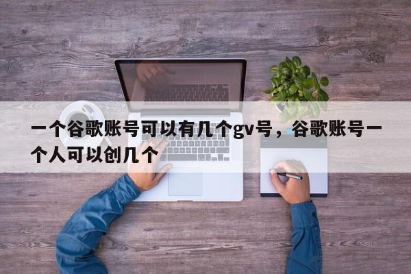 一个谷歌账号可以有几个gv号,谷歌账号一个人可以创几个