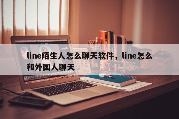 line陌生人怎么聊天软件，line怎么和外国人聊天