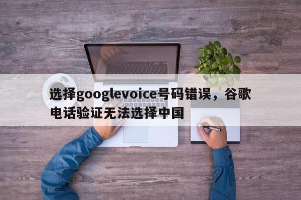 选择googlevoice号码错误,谷歌电话验证无法选择中国