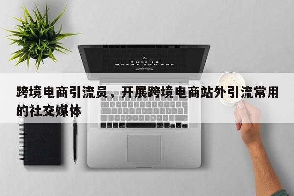 跨境电商引流员，开展跨境电商站外引流常用的社交媒体