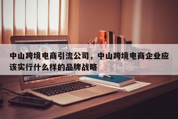中山跨境电商引流公司，中山跨境电商企业应该实行什么样的品牌战略
