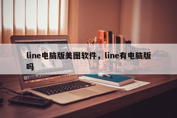 line电脑版美图软件，line有电脑版吗