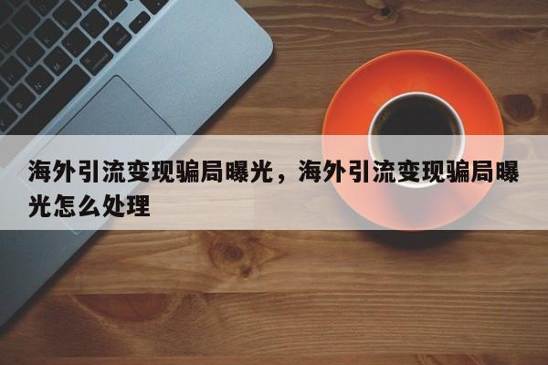 海外引流变现骗局曝光,海外引流变现骗局曝光怎么处理